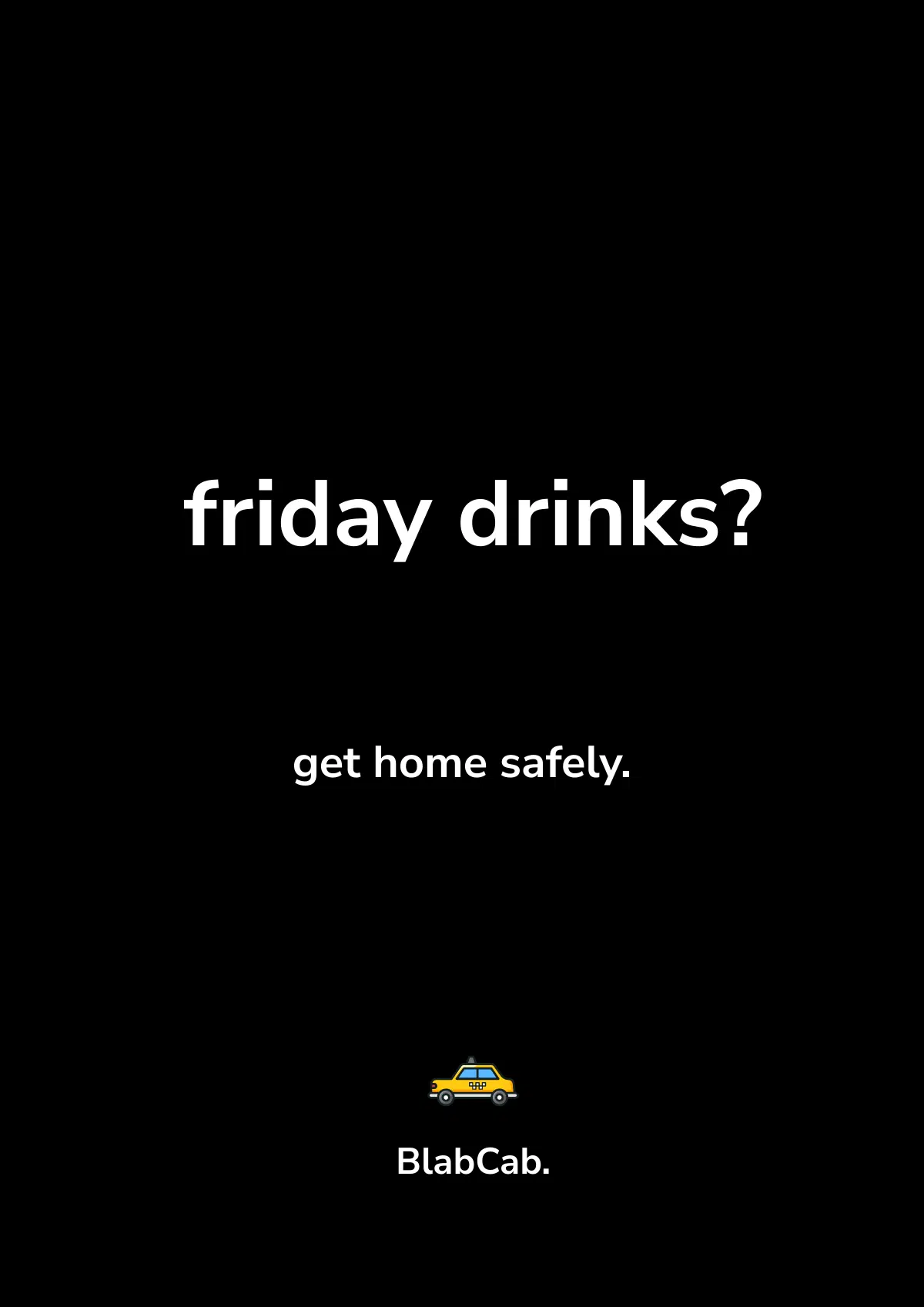 a minimalist black poster for a ride service called blabcab with the text friday drinks and get home safely and a small yellow taxi icon